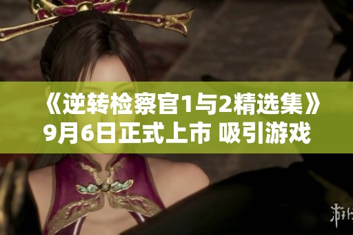 《逆转检察官1与2精选集》9月6日正式上市 吸引游戏迷关注