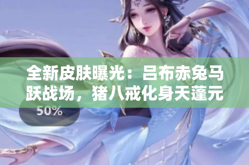 全新皮肤曝光：吕布赤兔马跃战场，猪八戒化身天蓬元帅
