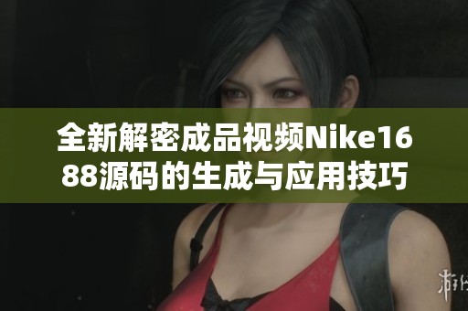 全新解密成品视频Nike1688源码的生成与应用技巧
