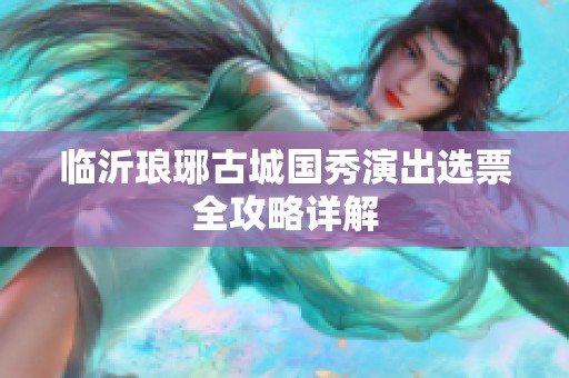 临沂琅琊古城国秀演出选票全攻略详解