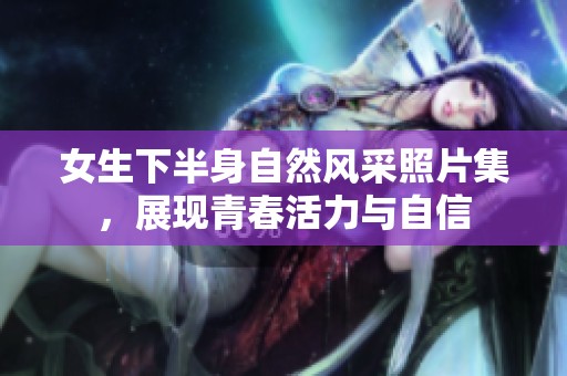 女生下半身自然风采照片集，展现青春活力与自信