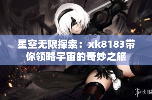 星空无限探索：xk8183带你领略宇宙的奇妙之旅