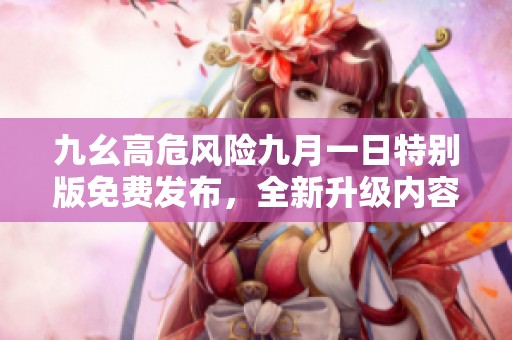 九幺高危风险九月一日特别版免费发布，全新升级内容解析