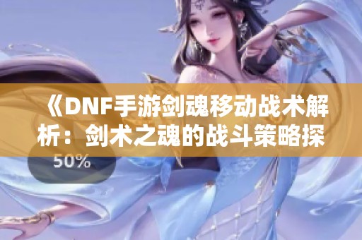《DNF手游剑魂移动战术解析：剑术之魂的战斗策略探讨》