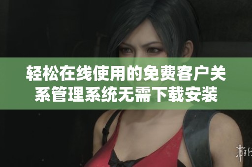 轻松在线使用的免费客户关系管理系统无需下载安装
