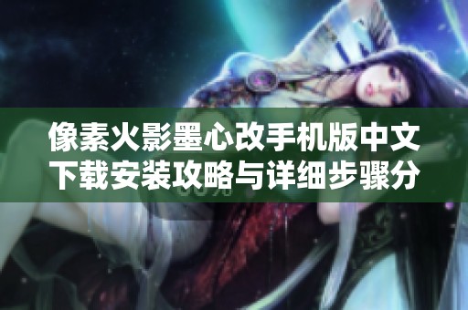 像素火影墨心改手机版中文下载安装攻略与详细步骤分享