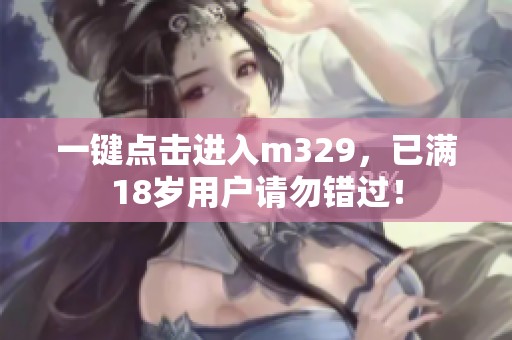 一键点击进入m329，已满18岁用户请勿错过！