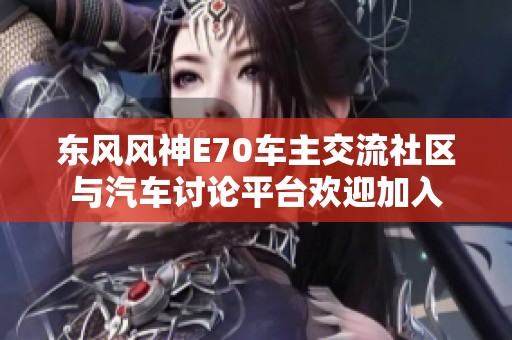 东风风神E70车主交流社区与汽车讨论平台欢迎加入