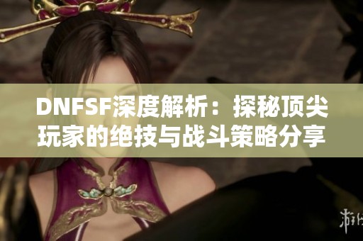 DNFSF深度解析：探秘顶尖玩家的绝技与战斗策略分享