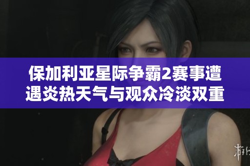 保加利亚星际争霸2赛事遭遇炎热天气与观众冷淡双重挑战