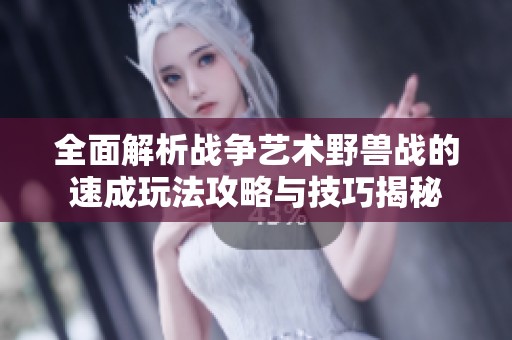 全面解析战争艺术野兽战的速成玩法攻略与技巧揭秘
