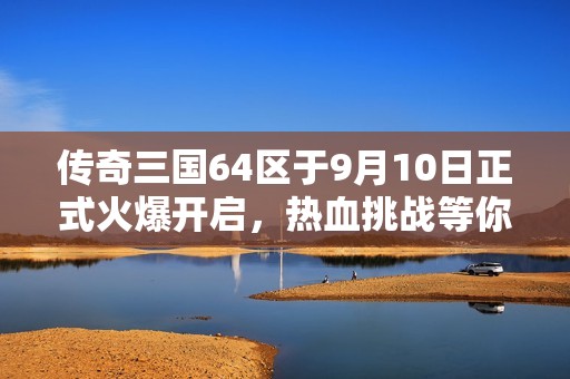 传奇三国64区于9月10日正式火爆开启，热血挑战等你来战