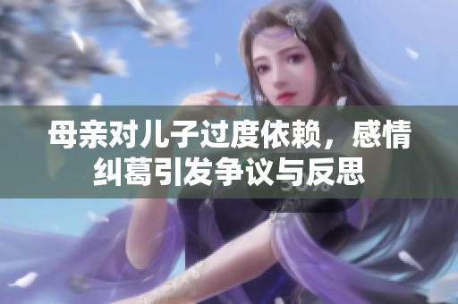母亲对儿子过度依赖，感情纠葛引发争议与反思