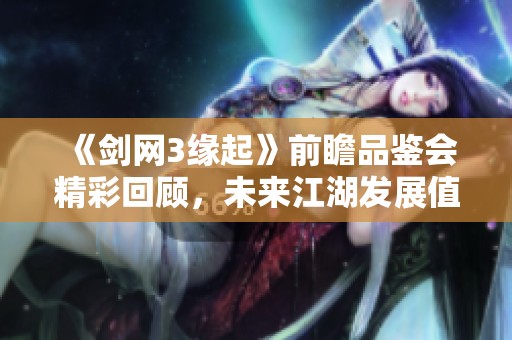 《剑网3缘起》前瞻品鉴会精彩回顾，未来江湖发展值得期待