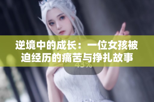 逆境中的成长：一位女孩被迫经历的痛苦与挣扎故事