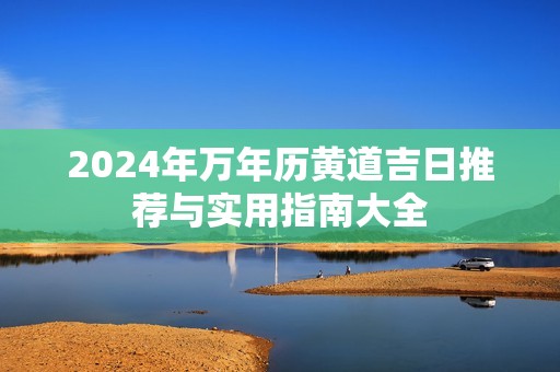 2024年万年历黄道吉日推荐与实用指南大全