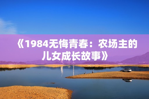 《1984无悔青春：农场主的儿女成长故事》
