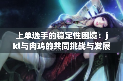 上单选手的稳定性困境：jkl与肉鸡的共同挑战与发展