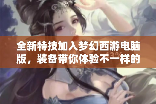 全新特技加入梦幻西游电脑版，装备带你体验不一样的战斗之旅！