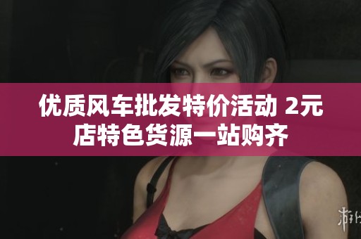 优质风车批发特价活动 2元店特色货源一站购齐