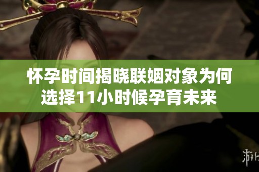 怀孕时间揭晓联姻对象为何选择11小时候孕育未来