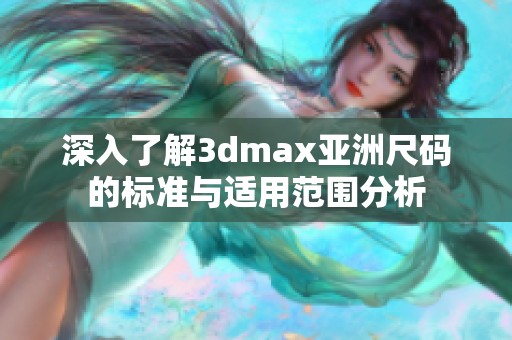 深入了解3dmax亚洲尺码的标准与适用范围分析