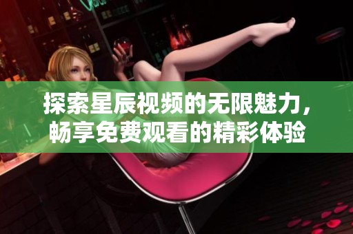 探索星辰视频的无限魅力，畅享免费观看的精彩体验
