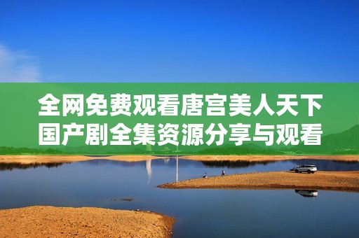 全网免费观看唐宫美人天下国产剧全集资源分享与观看指南