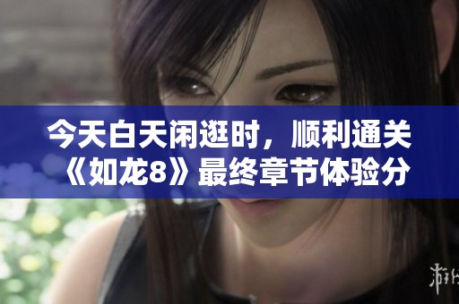 今天白天闲逛时，顺利通关《如龙8》最终章节体验分享