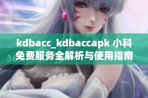 kdbacc_kdbaccapk 小科免费服务全解析与使用指南