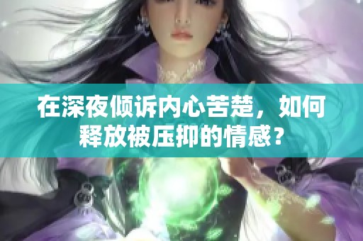 在深夜倾诉内心苦楚，如何释放被压抑的情感？