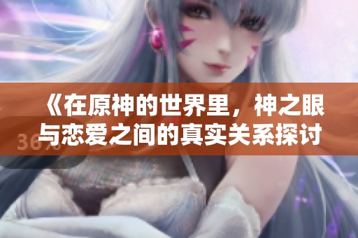 《在原神的世界里，神之眼与恋爱之间的真实关系探讨》