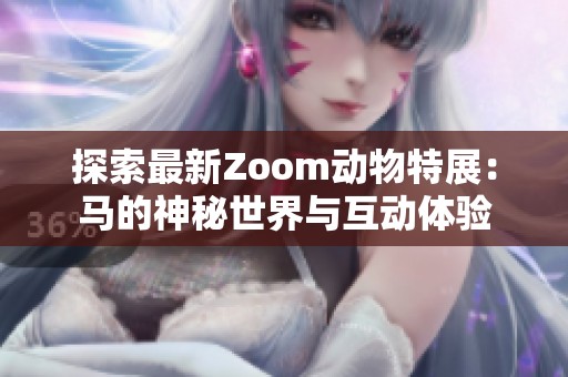 探索最新Zoom动物特展：马的神秘世界与互动体验