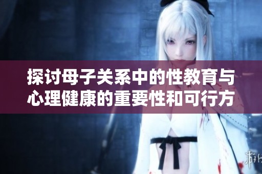 探讨母子关系中的性教育与心理健康的重要性和可行方法
