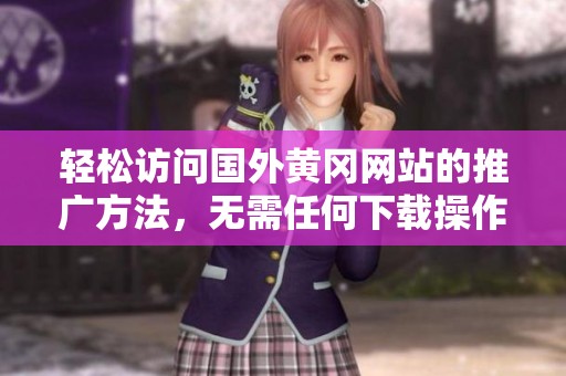 轻松访问国外黄冈网站的推广方法，无需任何下载操作
