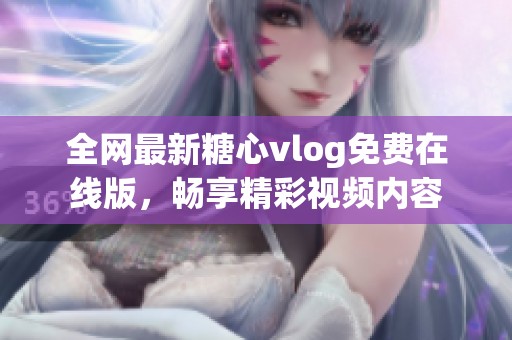 全网最新糖心vlog免费在线版，畅享精彩视频内容