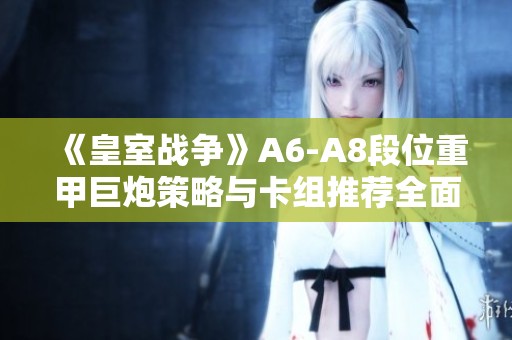 《皇室战争》A6-A8段位重甲巨炮策略与卡组推荐全面解析