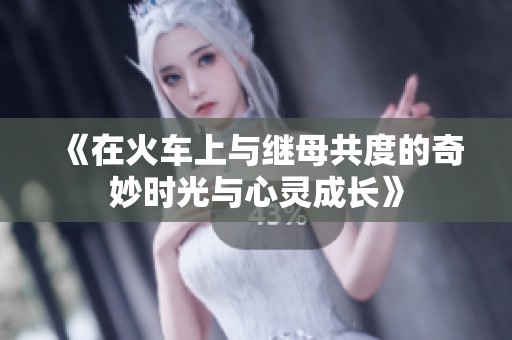 《在火车上与继母共度的奇妙时光与心灵成长》