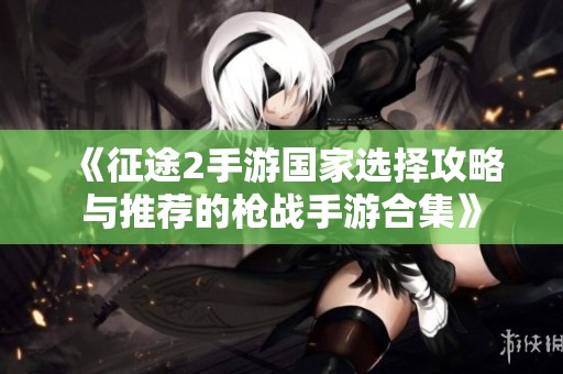 《征途2手游国家选择攻略与推荐的枪战手游合集》