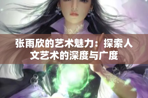 张雨欣的艺术魅力：探索人文艺术的深度与广度