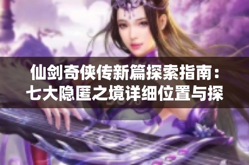 仙剑奇侠传新篇探索指南：七大隐匿之境详细位置与探秘技巧解析