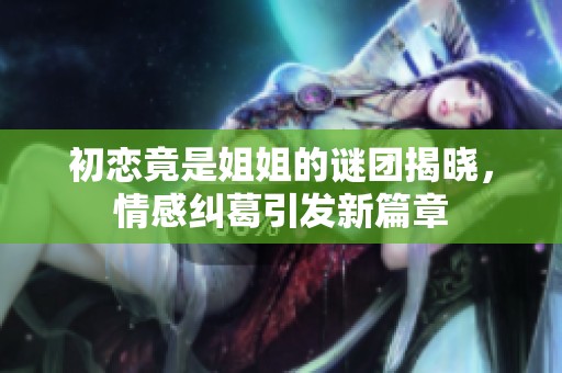 初恋竟是姐姐的谜团揭晓，情感纠葛引发新篇章