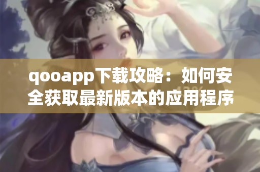 qooapp下载攻略：如何安全获取最新版本的应用程序