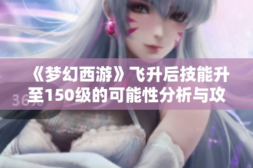 《梦幻西游》飞升后技能升至150级的可能性分析与攻略