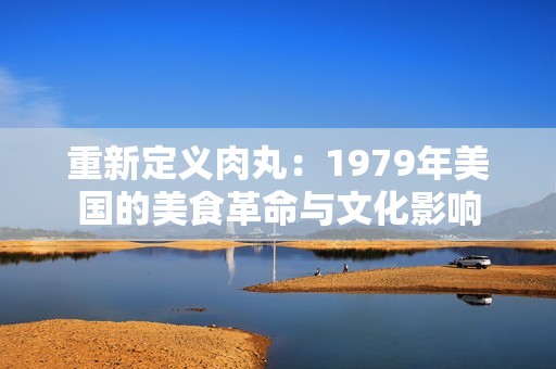 重新定义肉丸：1979年美国的美食革命与文化影响
