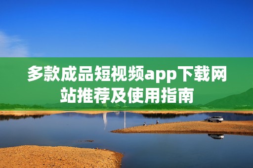 多款成品短视频app下载网站推荐及使用指南