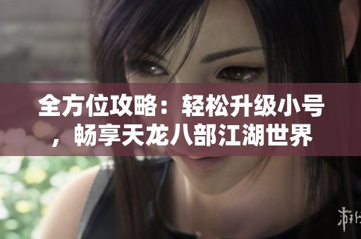 全方位攻略：轻松升级小号，畅享天龙八部江湖世界