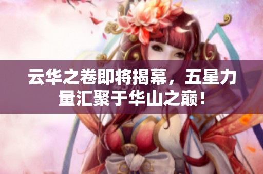 云华之卷即将揭幕，五星力量汇聚于华山之巅！