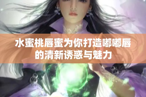 水蜜桃唇蜜为你打造嘟嘟唇的清新诱惑与魅力