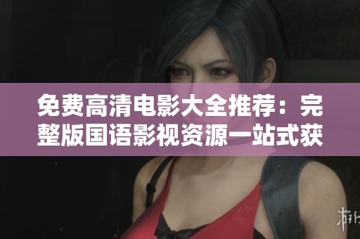 免费高清电影大全推荐：完整版国语影视资源一站式获取